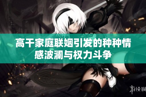高干家庭聯(lián)姻引發(fā)的種種情感波瀾與權(quán)力斗爭(zhēng)