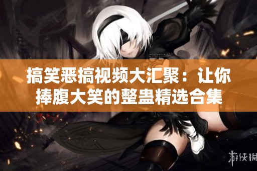 搞笑惡搞視頻大匯聚：讓你捧腹大笑的整蠱精選合集