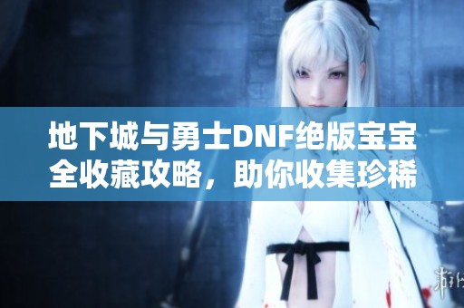 地下城與勇士DNF絕版寶寶全收藏攻略，助你收集珍稀寵物技巧分享