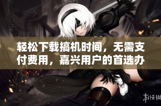 輕松下載搞機(jī)時(shí)間，無需支付費(fèi)用，嘉興用戶的首選辦法