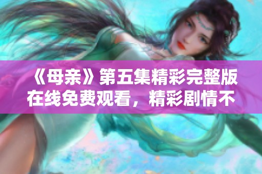 《母親》第五集精彩完整版在線免費觀看，精彩劇情不容錯過
