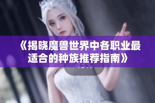 《揭曉魔獸世界中各職業(yè)最適合的種族推薦指南》