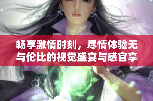 暢享激情時(shí)刻，盡情體驗(yàn)無與倫比的視覺盛宴與感官享受