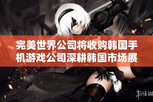 完美世界公司將收購(gòu)韓國(guó)手機(jī)游戲公司深耕韓國(guó)市場(chǎng)展開(kāi)新篇章 完美世界公司將收購(gòu)韓國(guó)手機(jī)游戲公司深耕韓國(guó)市場(chǎng)展開(kāi)新篇章