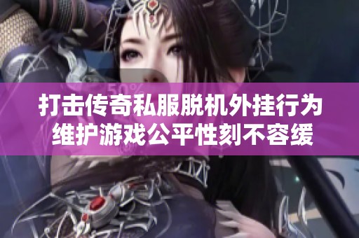 打擊傳奇私服脫機(jī)外掛行為 維護(hù)游戲公平性刻不容緩