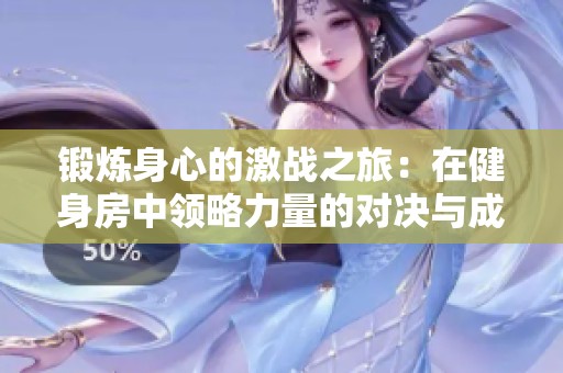 鍛煉身心的激戰(zhàn)之旅：在健身房中領(lǐng)略力量的對(duì)決與成長(zhǎng)