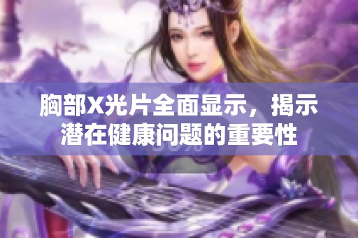 胸部X光片全面顯示,揭示潛在健康問題的重要性 胸部X光片全面顯示,揭示潛在健康問題的重要性