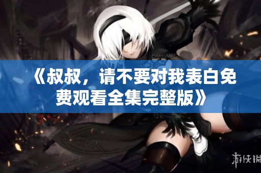 《叔叔，請不要對我表白免費(fèi)觀看全集完整版》