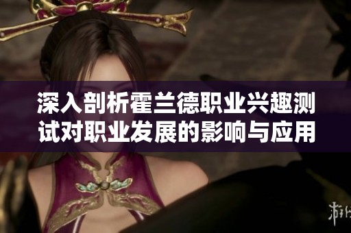 深入剖析霍蘭德職業(yè)興趣測試對職業(yè)發(fā)展的影響與應(yīng)用