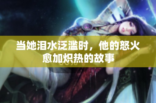 當(dāng)她淚水泛濫時(shí)，他的怒火愈加熾熱的故事