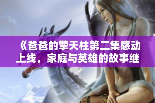 《爸爸的擎天柱第二集感動(dòng)上線，家庭與英雄的故事繼續(xù)展開(kāi)》