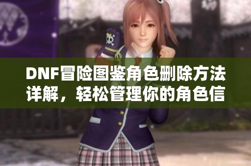 DNF冒險圖鑒角色刪除方法詳解，輕松管理你的角色信息
