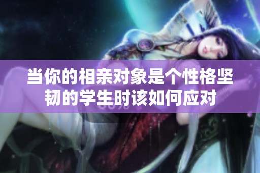 當(dāng)你的相親對(duì)象是個(gè)性格堅(jiān)韌的學(xué)生時(shí)該如何應(yīng)對(duì)