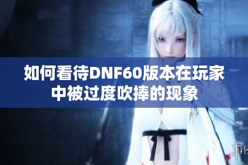 如何看待DNF60版本在玩家中被過(guò)度吹捧的現(xiàn)象