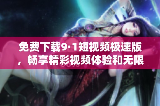 免費(fèi)下載9·1短視頻極速版，暢享精彩視頻體驗和無限樂趣