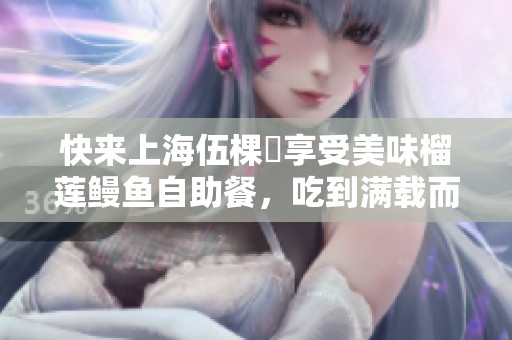 快來上海伍棵煋享受美味榴蓮鰻魚自助餐，吃到滿載而歸！