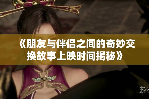 《朋友與伴侶之間的奇妙交換故事上映時(shí)間揭秘》