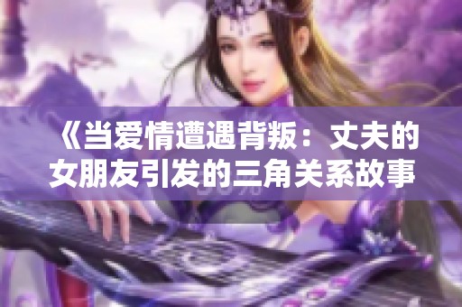 《當(dāng)愛(ài)情遭遇背叛：丈夫的女朋友引發(fā)的三角關(guān)系故事》