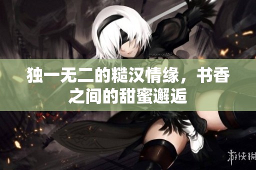 獨(dú)一無二的糙漢情緣，書香之間的甜蜜邂逅