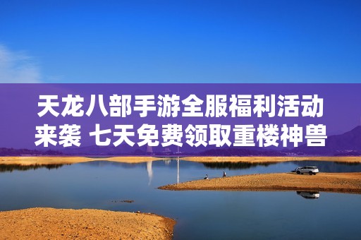 天龍八部手游全服福利活動來襲 七天免費領取重樓神獸與千萬元寶