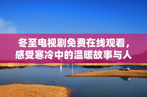 冬至電視劇免費(fèi)在線觀看，感受寒冷中的溫暖故事與人情冷暖