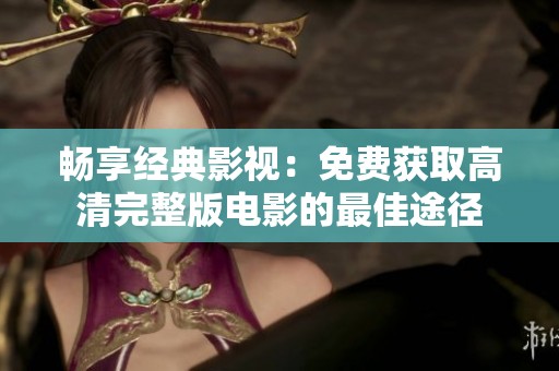 暢享經(jīng)典影視：免費(fèi)獲取高清完整版電影的最佳途徑