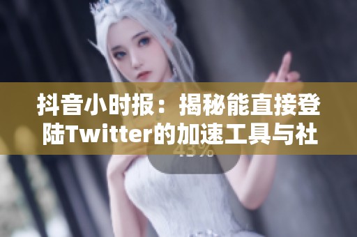 抖音小時報：揭秘能直接登陸Twitter的加速工具與社會熱議