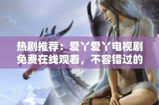 熱劇推薦：愛(ài)丫愛(ài)丫電視劇免費(fèi)在線觀看，不容錯(cuò)過(guò)的精彩劇情
