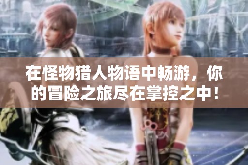 在怪物獵人物語中暢游，你的冒險(xiǎn)之旅盡在掌控之中！