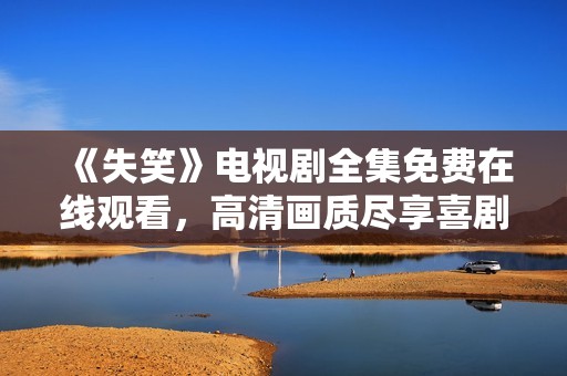 《失笑》電視劇全集免費(fèi)在線觀看，高清畫質(zhì)盡享喜劇魅力