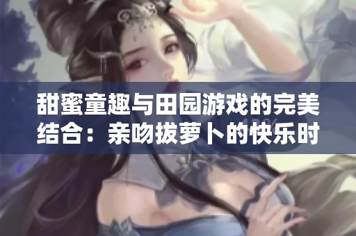 甜蜜童趣與田園游戲的完美結合：親吻拔蘿卜的快樂時光
