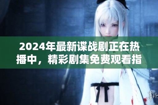 2024年最新諜戰(zhàn)劇正在熱播中，精彩劇集免費觀看指南