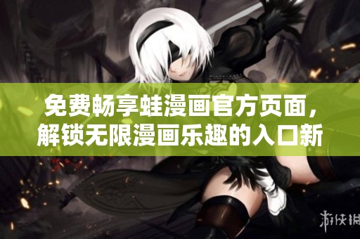 免費暢享蛙漫畫官方頁面，解鎖無限漫畫樂趣的入口新方法