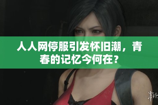 人人網(wǎng)停服引發(fā)懷舊潮，青春的記憶今何在？