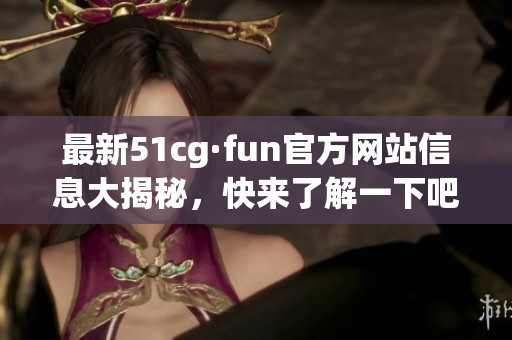 最新51cg·fun官方網站信息大揭秘，快來了解一下吧！
