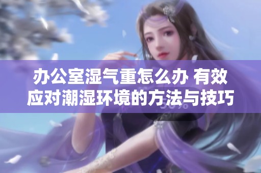 辦公室濕氣重怎么辦 有效應(yīng)對(duì)潮濕環(huán)境的方法與技巧