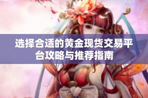 選擇合適的黃金現(xiàn)貨交易平臺攻略與推薦指南