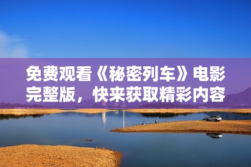 免費(fèi)觀看《秘密列車》電影完整版，快來獲取精彩內(nèi)容！
