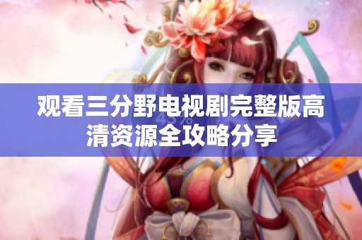 觀看三分野電視劇完整版高清資源全攻略分享