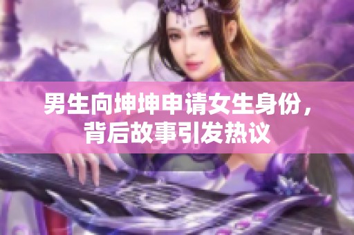 男生向坤坤申請女生身份，背后故事引發(fā)熱議