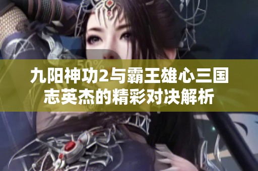 九陽神功2與霸王雄心三國志英杰的精彩對決解析