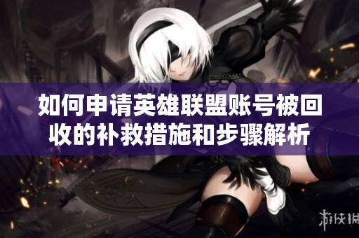 如何申請(qǐng)英雄聯(lián)盟賬號(hào)被回收的補(bǔ)救措施和步驟解析