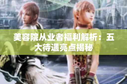 美容院從業(yè)者福利解析：五大待遇亮點(diǎn)揭秘