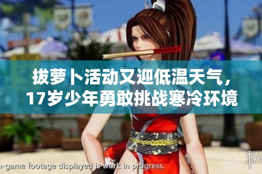 拔蘿卜活動又迎低溫天氣，17歲少年勇敢挑戰(zhàn)寒冷環(huán)境