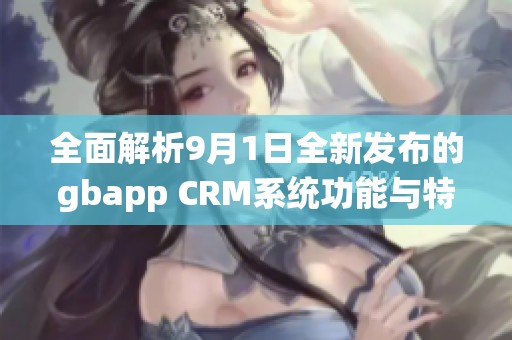 全面解析9月1日全新發(fā)布的gbapp CRM系統(tǒng)功能與特點(diǎn)