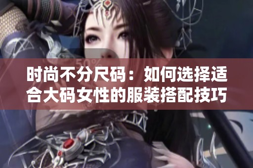 時(shí)尚不分尺碼：如何選擇適合大碼女性的服裝搭配技巧