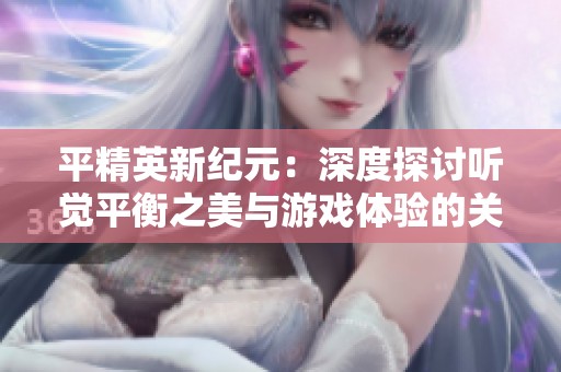 平精英新紀(jì)元：深度探討聽覺平衡之美與游戲體驗(yàn)的關(guān)系