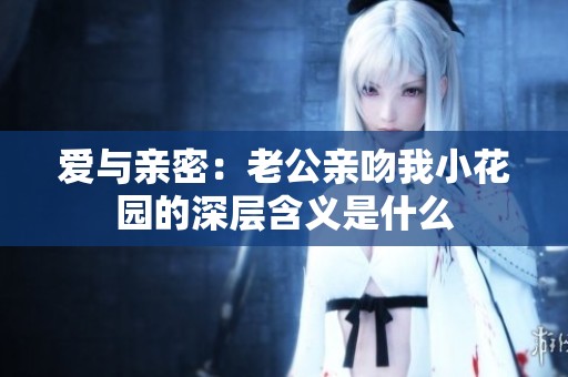 愛與親密：老公親吻我小花園的深層含義是什么