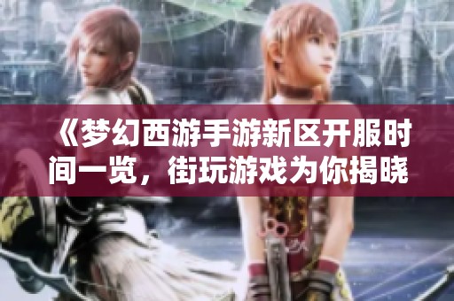 《夢幻西游手游新區(qū)開服時間一覽，街玩游戲為你揭曉最新動態(tài)》