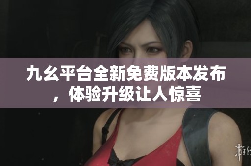 九幺平臺全新免費版本發(fā)布，體驗升級讓人驚喜